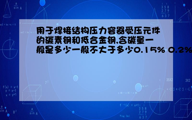 用于焊接结构压力容器受压元件的碳素钢和低合金钢,含碳量一般是多少一般不大于多少0.15% 0.2% 0.25% 0.3%选哪个?