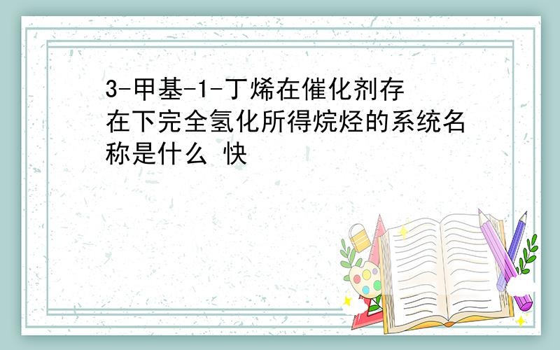 3-甲基-1-丁烯在催化剂存在下完全氢化所得烷烃的系统名称是什么 快