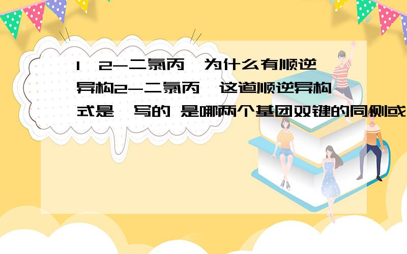 1,2-二氯丙烯为什么有顺逆异构2-二氯丙烯这道顺逆异构式是咋写的 是哪两个基团双键的同侧或在两个基团处于异侧