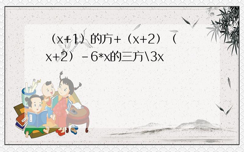 （x+1）的方+（x+2）（x+2）-6*x的三方\3x