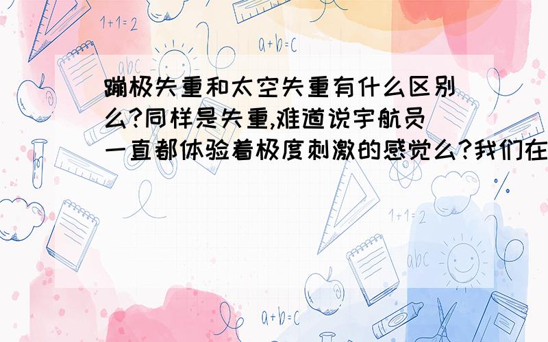 蹦极失重和太空失重有什么区别么?同样是失重,难道说宇航员一直都体验着极度刺激的感觉么?我们在蹦极的时候或者过山车的时候,往下坠落也就是失重的时候会感到全身紧张刺激,肾上腺素