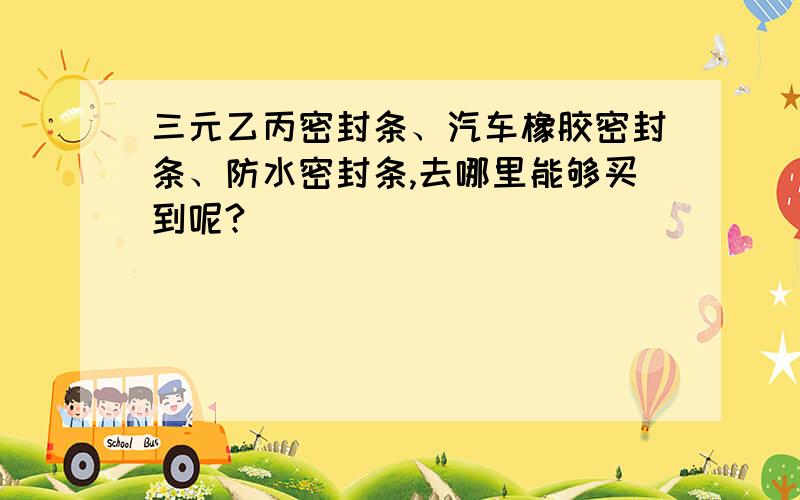 三元乙丙密封条、汽车橡胶密封条、防水密封条,去哪里能够买到呢?