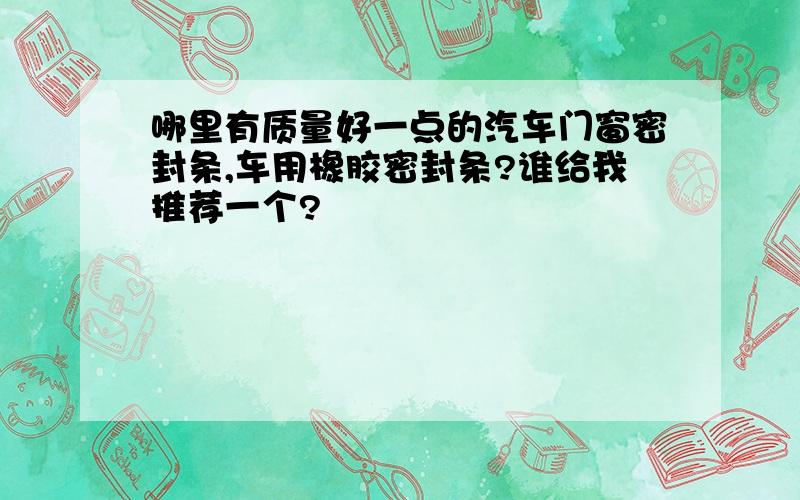 哪里有质量好一点的汽车门窗密封条,车用橡胶密封条?谁给我推荐一个?