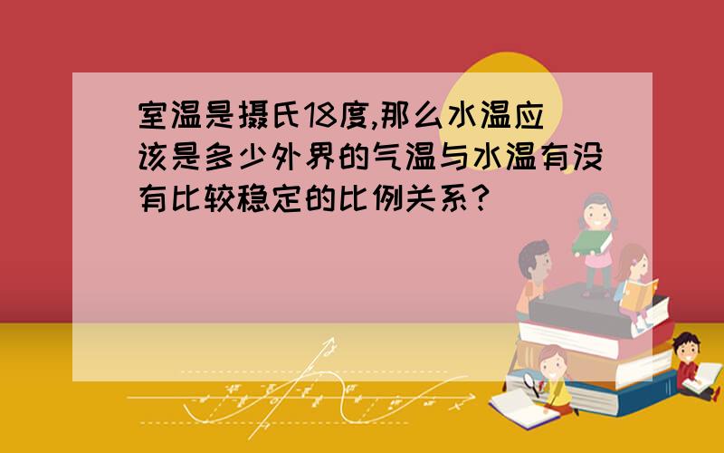 室温是摄氏18度,那么水温应该是多少外界的气温与水温有没有比较稳定的比例关系?