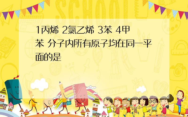 1丙烯 2氯乙烯 3苯 4甲苯 分子内所有原子均在同一平面的是