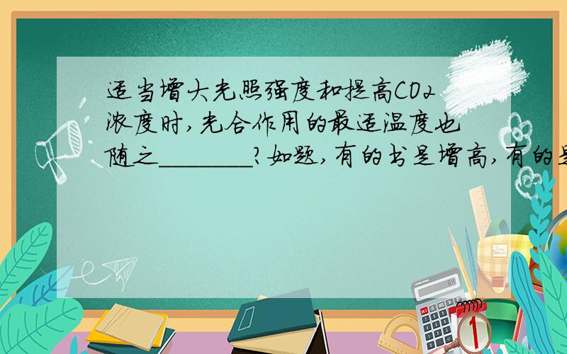 适当增大光照强度和提高CO2浓度时,光合作用的最适温度也随之_______?如题,有的书是增高,有的是降低..我比较困惑的是最适温度不是由酶控制的吗?怎么会随外界环境变化而改变?