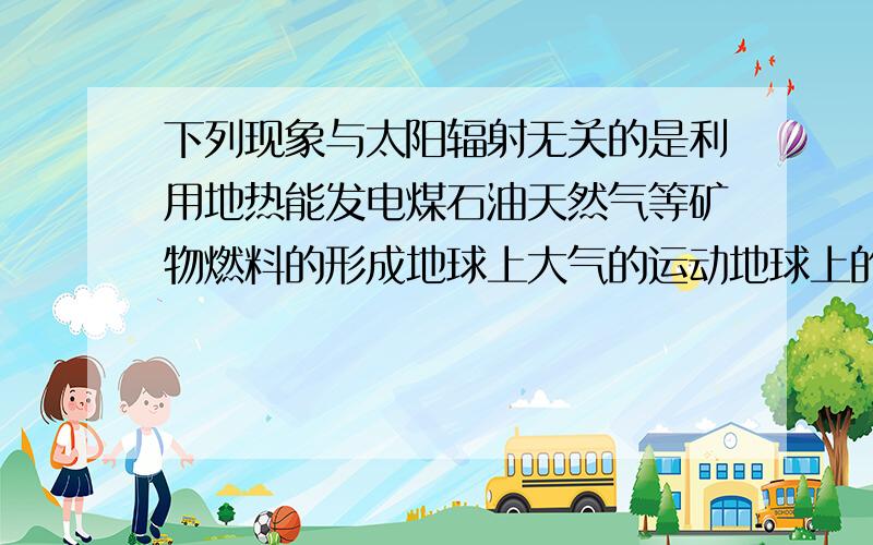 下列现象与太阳辐射无关的是利用地热能发电煤石油天然气等矿物燃料的形成地球上大气的运动地球上的水循环