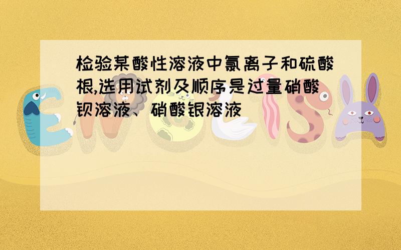 检验某酸性溶液中氯离子和硫酸根,选用试剂及顺序是过量硝酸钡溶液、硝酸银溶液