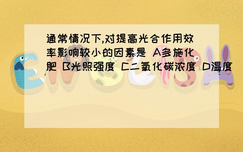 通常情况下,对提高光合作用效率影响较小的因素是 A多施化肥 B光照强度 C二氧化碳浓度 D温度