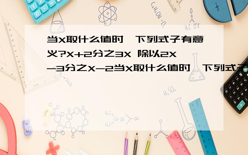 当X取什么值时,下列式子有意义?X+2分之3X 除以2X-3分之X-2当X取什么值时,下列式子有意义?X+2分之3X 除以2X-3分之X-2X不等于正负2,且X不等于2分之3为什么x不等于“正负2”我算下只是-2啊