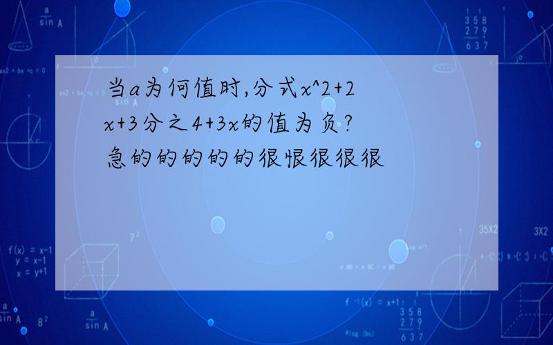 当a为何值时,分式x^2+2x+3分之4+3x的值为负?急的的的的的很恨很很很