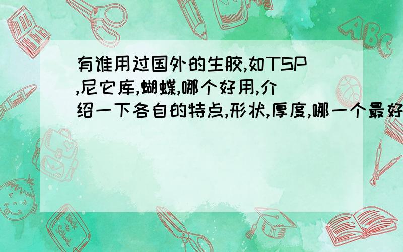 有谁用过国外的生胶,如TSP,尼它库,蝴蝶,哪个好用,介绍一下各自的特点,形状,厚度,哪一个最好用?