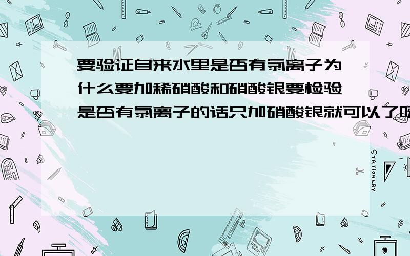 要验证自来水里是否有氯离子为什么要加稀硝酸和硝酸银要检验是否有氯离子的话只加硝酸银就可以了呀,为什么还要加入稀硝酸?