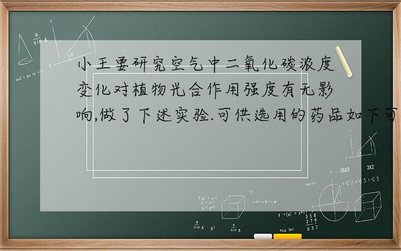 小王要研究空气中二氧化碳浓度变化对植物光合作用强度有无影响,做了下述实验.可供选用的药品如下可供选用的药品如下：①石灰石②澄清石灰水③稀硫酸④浓硫酸⑤盐酸溶液⑥烧碱溶液