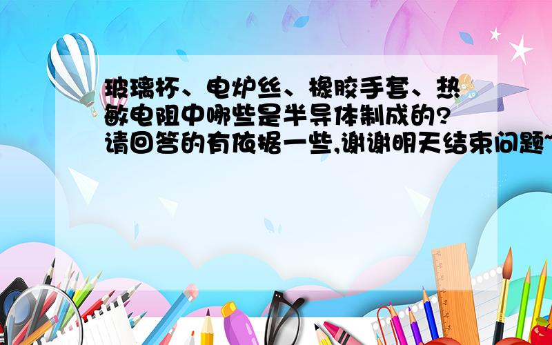 玻璃杯、电炉丝、橡胶手套、热敏电阻中哪些是半导体制成的?请回答的有依据一些,谢谢明天结束问题~~~~~