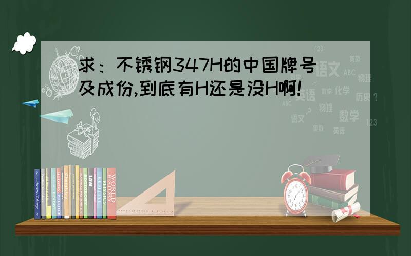 求：不锈钢347H的中国牌号及成份,到底有H还是没H啊!