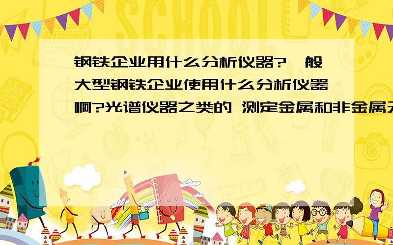 钢铁企业用什么分析仪器?一般大型钢铁企业使用什么分析仪器啊?光谱仪器之类的 测定金属和非金属元素用的