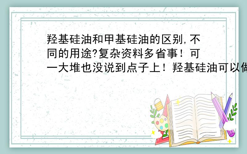 羟基硅油和甲基硅油的区别,不同的用途?复杂资料多省事！可一大堆也没说到点子上！羟基硅油可以做结构控制剂！而甲基硅油不行。应该还有在应用方面的不同。请知者回答