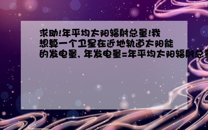 求助!年平均太阳辐射总量!我想算一个卫星在近地轨道太阳能的发电量, 年发电量=年平均太阳辐射总量×电池总面积×光电转换率.电池总面积和光电转换率我都知道,可是在近地轨道的太阳辐