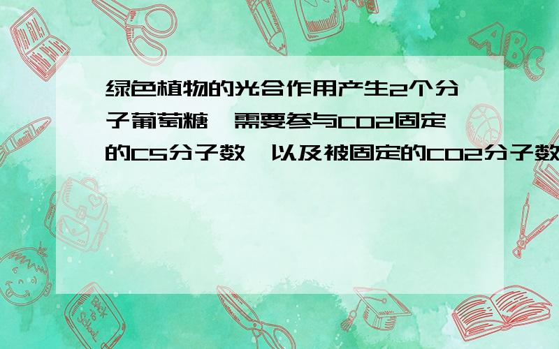 绿色植物的光合作用产生2个分子葡萄糖,需要参与CO2固定的C5分子数,以及被固定的CO2分子数分别是(A)2个、2个 (B) 6个、12个 (C)12个、24个 (D)12个、12个说明原因