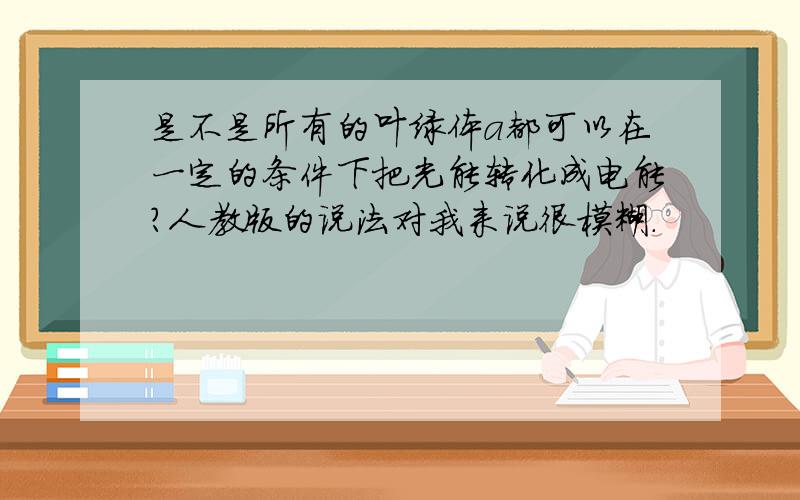 是不是所有的叶绿体a都可以在一定的条件下把光能转化成电能?人教版的说法对我来说很模糊.