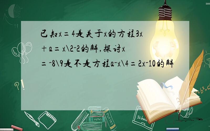 已知x=4是关于x的方程3x+a=x\2-2的解,探讨x=-8\9是不是方程a-x\4=2x-10的解