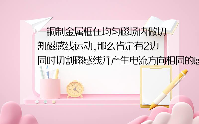 一铜制金属框在均匀磁场内做切割磁感线运动,那么肯定有2边同时切割磁感线并产生电流方向相同的感应电流.那样这个金属框上的电流会怎样?会有电压吗?电流会抵消吗?像这个图,金属框下落