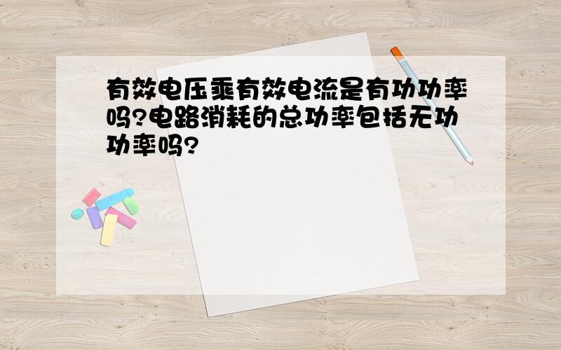 有效电压乘有效电流是有功功率吗?电路消耗的总功率包括无功功率吗?