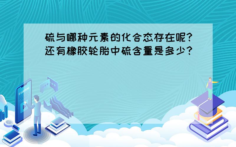 硫与哪种元素的化合态存在呢?还有橡胶轮胎中硫含量是多少?