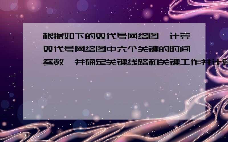 根据如下的双代号网络图,计算双代号网络图中六个关键的时间参数,并确定关键线路和关键工作并计算工期