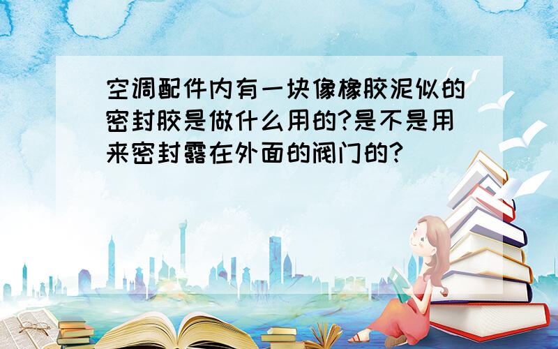 空调配件内有一块像橡胶泥似的密封胶是做什么用的?是不是用来密封露在外面的阀门的?