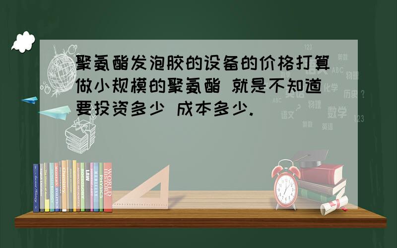 聚氨酯发泡胶的设备的价格打算做小规模的聚氨酯 就是不知道要投资多少 成本多少.