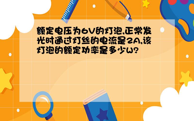 额定电压为6V的灯泡,正常发光时通过灯丝的电流是2A,该灯泡的额定功率是多少W?