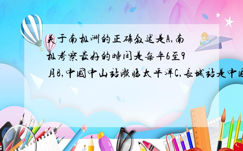 关于南极洲的正确叙述是A,南极考察最好的时间是每年6至9月B,中国中山站濒临太平洋C,长城站是中国建在有极昼极夜现象地方的第一个科学考察站D,(南极条约)规定南极利用将只限于和平目的