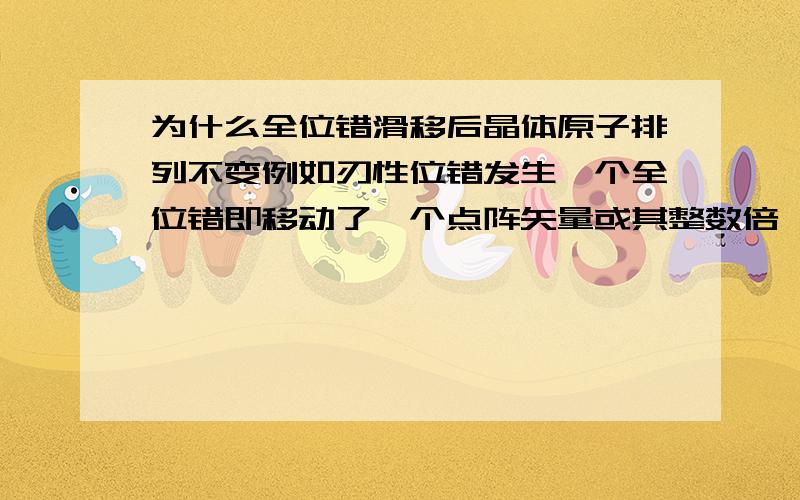 为什么全位错滑移后晶体原子排列不变例如刃性位错发生一个全位错即移动了一个点阵矢量或其整数倍,晶体的原子排列不变是不是相对于未发生全位错之前的刃性位错而言的