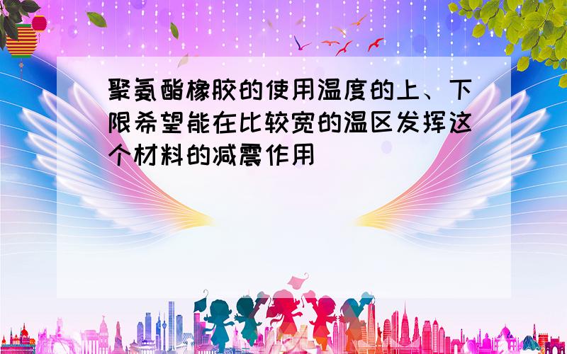 聚氨酯橡胶的使用温度的上、下限希望能在比较宽的温区发挥这个材料的减震作用