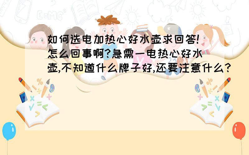 如何选电加热心好水壶求回答!怎么回事啊?急需一电热心好水壶,不知道什么牌子好,还要注意什么?