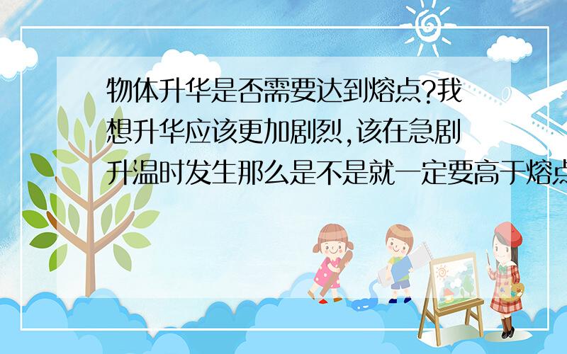 物体升华是否需要达到熔点?我想升华应该更加剧烈,该在急剧升温时发生那么是不是就一定要高于熔点?那为什么不融化?