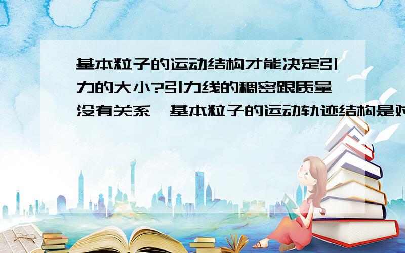 基本粒子的运动结构才能决定引力的大小?引力线的稠密跟质量没有关系,基本粒子的运动轨迹结构是对加速度造成阻力的元凶!黑洞的体积很小小小而且质量很大，可它的内部的基本粒子的运