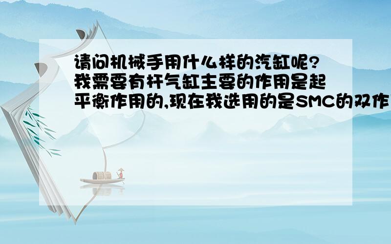 请问机械手用什么样的汽缸呢?我需要有杆气缸主要的作用是起平衡作用的,现在我选用的是SMC的双作用平稳运动气缸,但是这个定货周期太长,国内有没有类似的呢?