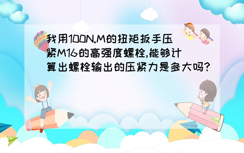 我用100N.M的扭矩扳手压紧M16的高强度螺栓,能够计算出螺栓输出的压紧力是多大吗?