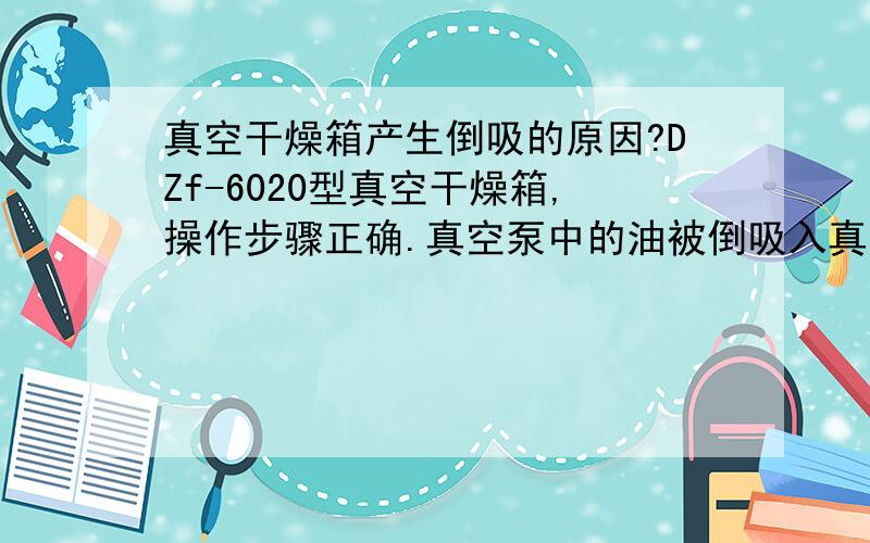 真空干燥箱产生倒吸的原因?DZf-6020型真空干燥箱,操作步骤正确.真空泵中的油被倒吸入真空箱中.请问产生这种现象的原因?