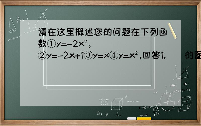 请在这里概述您的问题在下列函数①y=-2x²,②y=-2x+1③y=x④y=x²,回答1.（）的图像是直线,（）的图像是抛物线2.函数（）y随着x的增大而增大.函数()y随着x的增大而减小3.函数（）的图像有