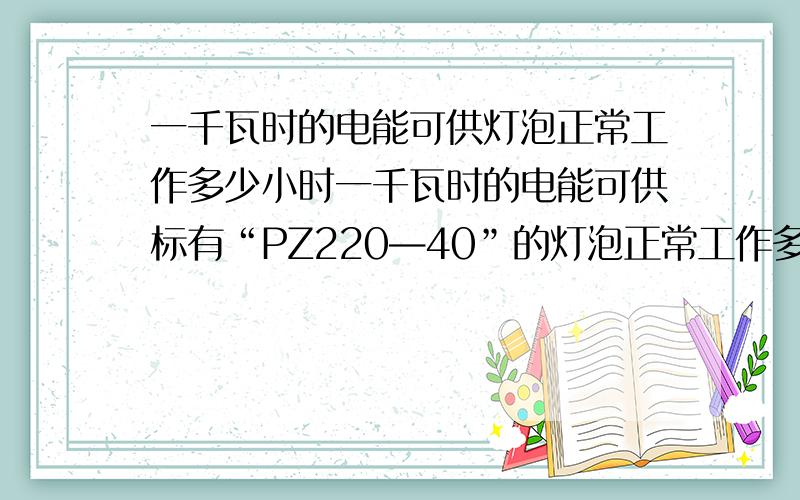 一千瓦时的电能可供灯泡正常工作多少小时一千瓦时的电能可供标有“PZ220—40”的灯泡正常工作多少小时?为什么?