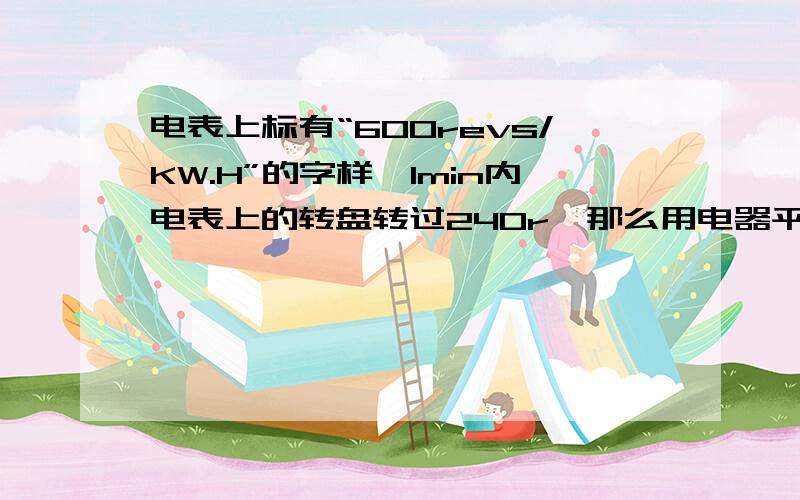 电表上标有“600revs/KW.H”的字样,1min内电表上的转盘转过240r,那么用电器平均每分钟消耗的电能是多少