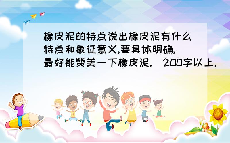 橡皮泥的特点说出橡皮泥有什么特点和象征意义,要具体明确,最好能赞美一下橡皮泥.（200字以上,）