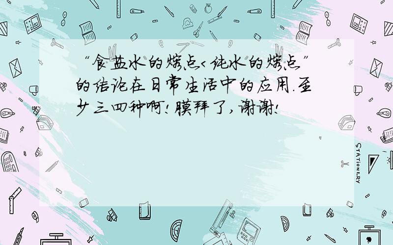 “食盐水的熔点＜纯水的熔点”的结论在日常生活中的应用.至少三四种啊!膜拜了,谢谢!