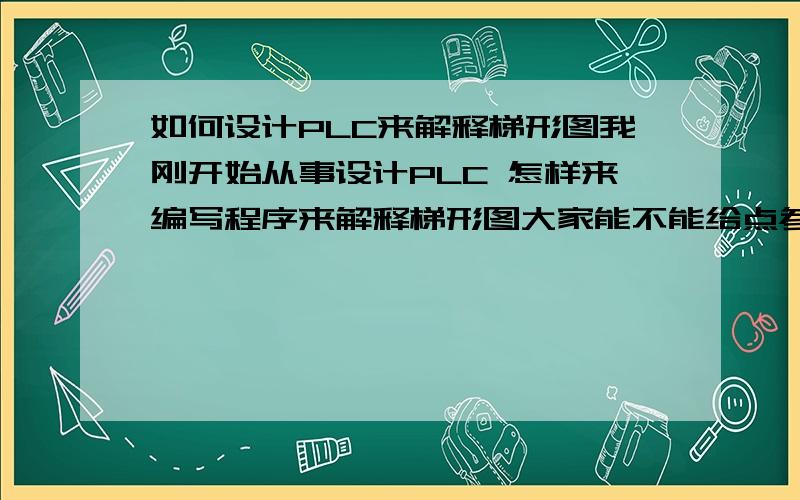 如何设计PLC来解释梯形图我刚开始从事设计PLC 怎样来编写程序来解释梯形图大家能不能给点参考