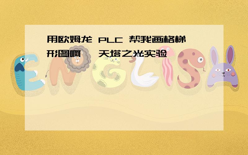 用欧姆龙 PLC 帮我画格梯形图啊, 天塔之光实验