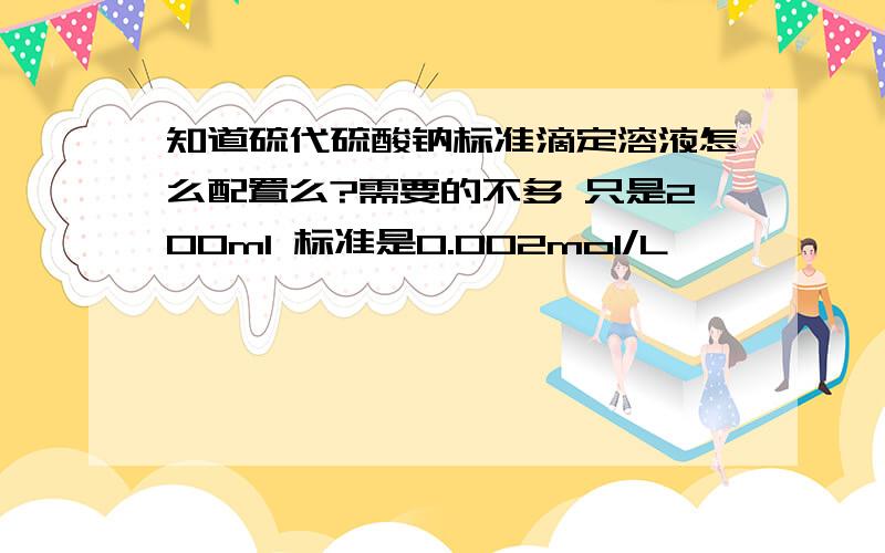 知道硫代硫酸钠标准滴定溶液怎么配置么?需要的不多 只是200ml 标准是0.002mol/L